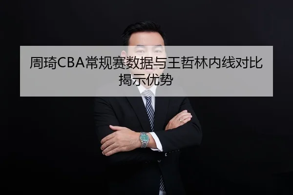 周琦CBA常规赛数据与王哲林内线对比揭示优势